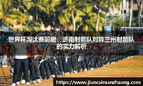 世界杯淘汰赛前瞻：济南射箭队对阵兰州射箭队的实力解析